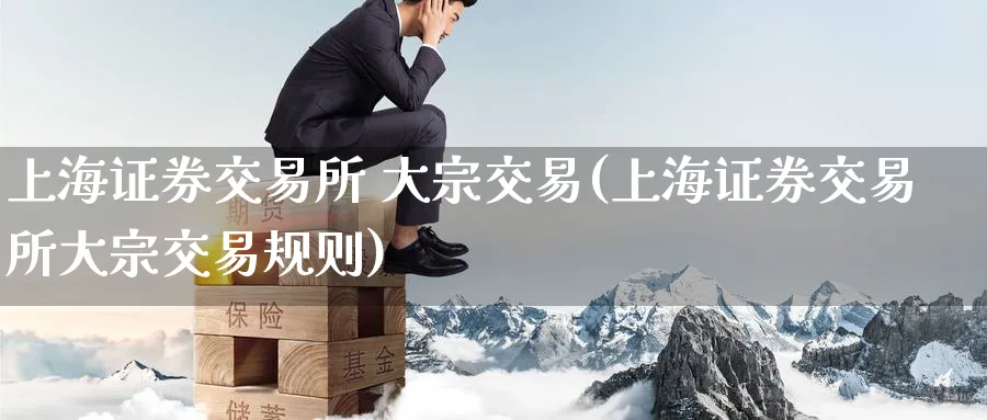 上海证券交易所 大宗交易(上海证券交易所大宗交易规则)_国际期货_第1张_青花期货直播间 上海证券交易所 大宗交易(上海证券交易所大宗交易规则)_https://qh.ynbygsw.com_国际期货_第1张