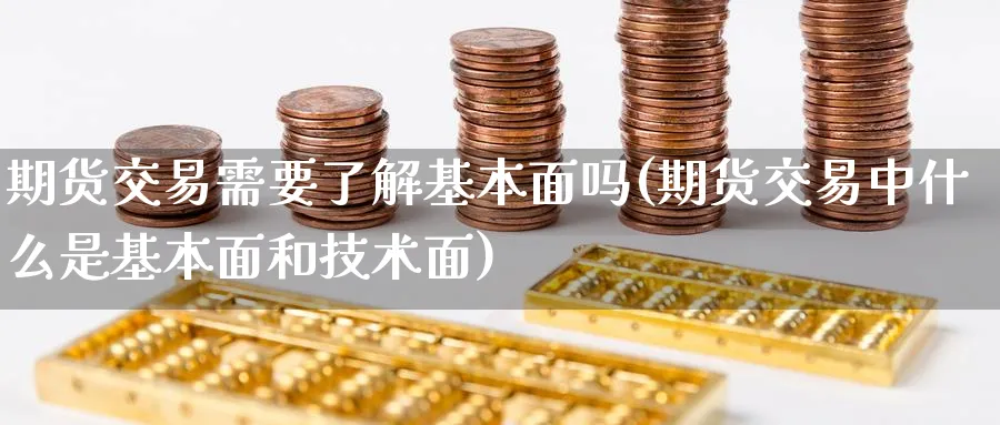 期货交易需要了解基本面吗(期货交易中什么是基本面和技术面)_期货喊单_第1张_青花期货直播间 期货交易需要了解基本面吗(期货交易中什么是基本面和技术面)_https://qh.ynbygsw.com_期货喊单_第1张