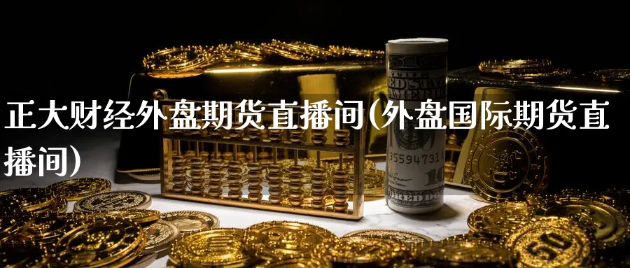 正大财经外盘期货直播间(外盘国际期货直播间)_财金知识_第1张_青花期货直播间 正大财经外盘期货直播间(外盘国际期货直播间)_https://qh.ynbygsw.com_财金知识_第1张