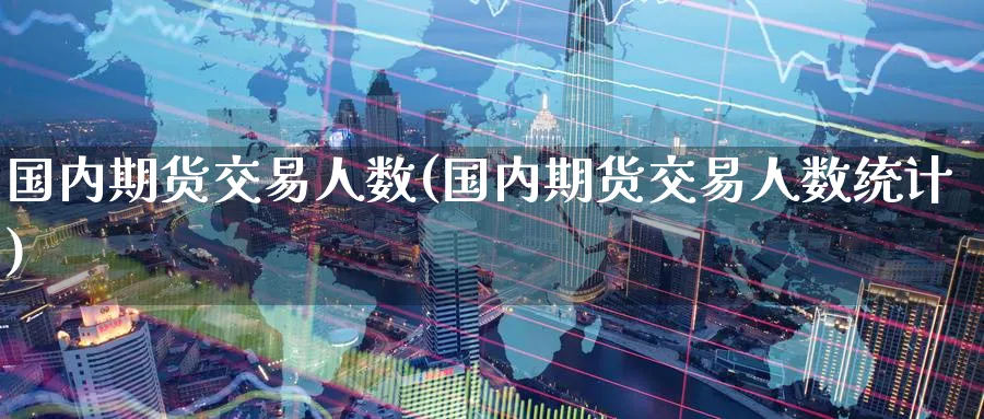 国内期货交易人数(国内期货交易人数统计)_期货喊单_第1张_青花期货直播间 国内期货交易人数(国内期货交易人数统计)_https://qh.ynbygsw.com_期货喊单_第1张