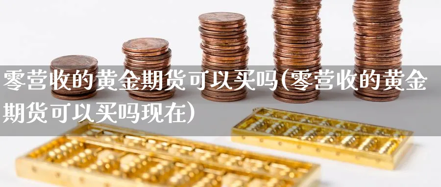 零营收的黄金期货可以买吗(零营收的黄金期货可以买吗现在)_期货喊单_第1张_青花期货直播间 零营收的黄金期货可以买吗(零营收的黄金期货可以买吗现在)_https://qh.ynbygsw.com_期货喊单_第1张