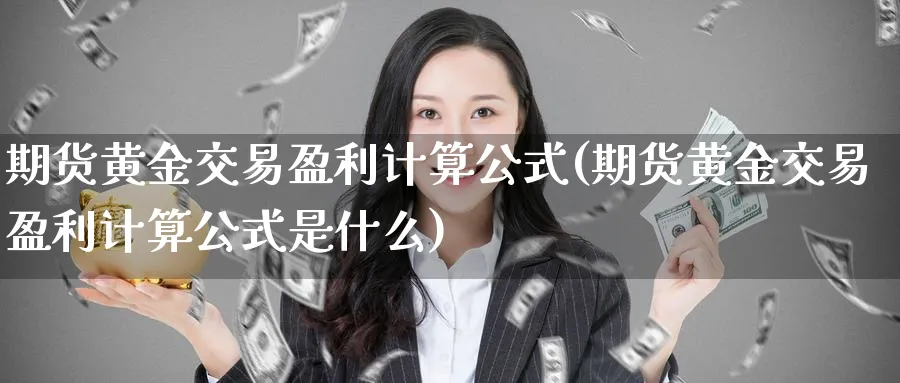 期货黄金交易盈利计算公式(期货黄金交易盈利计算公式是什么)_国际期货_第1张_青花期货直播间 期货黄金交易盈利计算公式(期货黄金交易盈利计算公式是什么)_https://qh.ynbygsw.com_国际期货_第1张