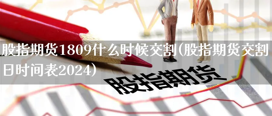 股指期货1809什么时候交割(股指期货交割日时间表2024)_财金百科_第1张_青花期货直播间 股指期货1809什么时候交割(股指期货交割日时间表2024)_https://qh.ynbygsw.com_财金百科_第1张