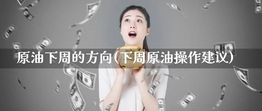 原油下周的方向(下周原油操作建议)_https://qh.ynbygsw.com_期货交易_第1张