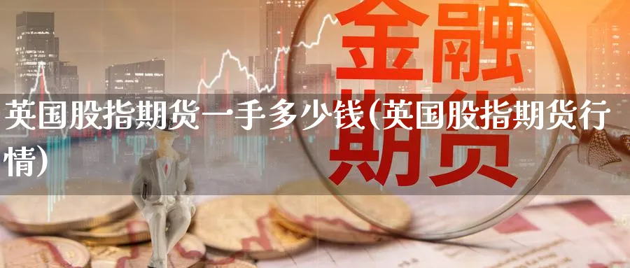 英国股指期货一手多少钱(英国股指期货行情)_期货交易_第1张_青花期货直播间 英国股指期货一手多少钱(英国股指期货行情)_https://qh.ynbygsw.com_期货交易_第1张