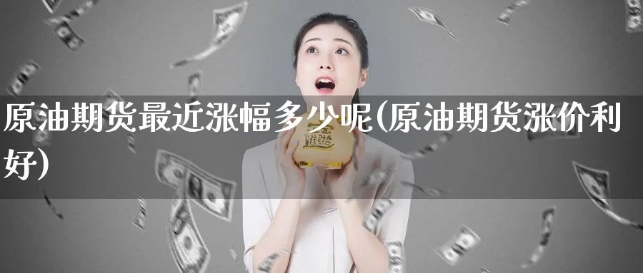 原油期货最近涨幅多少呢(原油期货涨价利好)_https://qh.ynbygsw.com_财金百科_第1张