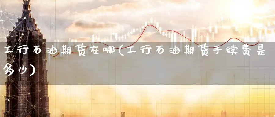 工行石油期货在哪(工行石油期货手续费是多少)_财金百科_第1张_青花期货直播间 工行石油期货在哪(工行石油期货手续费是多少)_https://qh.ynbygsw.com_财金百科_第1张