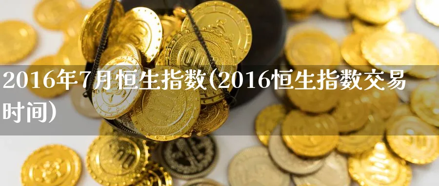2016年7月恒生指数(2016恒生指数交易时间)_国际期货_第1张_青花期货直播间 2016年7月恒生指数(2016恒生指数交易时间)_https://qh.ynbygsw.com_国际期货_第1张