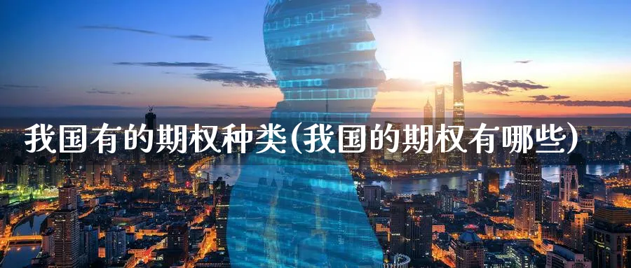 我国有的期权种类(我国的期权有哪些)_国际期货_第1张_青花期货直播间 我国有的期权种类(我国的期权有哪些)_https://qh.ynbygsw.com_国际期货_第1张