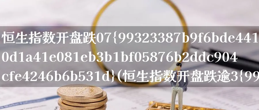恒生指数开盘跌07%(恒生指数开盘跌逾3%)_期货交易_第1张_青花期货直播间 恒生指数开盘跌07%(恒生指数开盘跌逾3%)_https://qh.ynbygsw.com_期货交易_第1张
