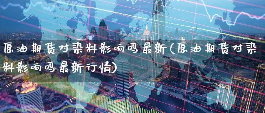 原油期货对染料影响吗最新(原油期货对染料影响吗最新行情)_财金知识_第1张_青花期货直播间 原油期货对染料影响吗最新(原油期货对染料影响吗最新行情)_https://qh.ynbygsw.com_财金知识_第1张