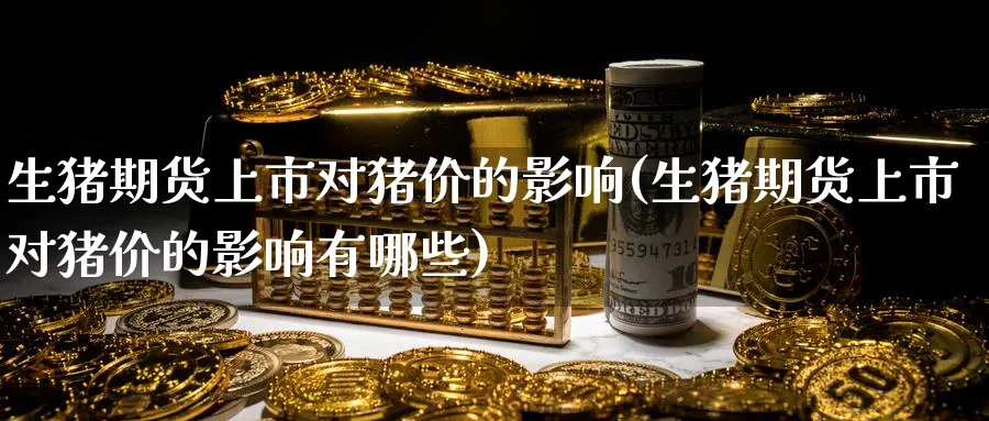 生猪期货上市对猪价的影响(生猪期货上市对猪价的影响有哪些)_期货交易_第1张_青花期货直播间 生猪期货上市对猪价的影响(生猪期货上市对猪价的影响有哪些)_https://qh.ynbygsw.com_期货交易_第1张