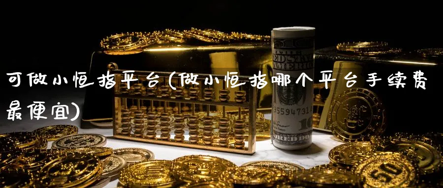 可做小恒指平台(做小恒指哪个平台手续费最便宜)_财金知识_第1张_青花期货直播间 可做小恒指平台(做小恒指哪个平台手续费最便宜)_https://qh.ynbygsw.com_财金知识_第1张