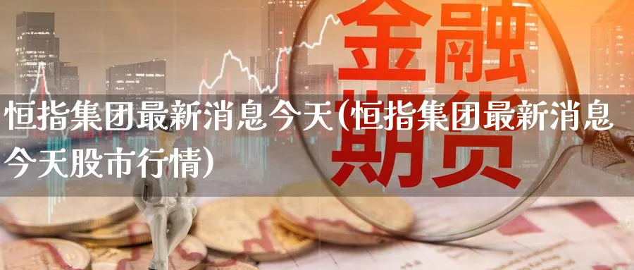 恒指集团最新消息今天(恒指集团最新消息今天股市行情)_期货喊单_第1张_青花期货直播间 恒指集团最新消息今天(恒指集团最新消息今天股市行情)_https://qh.ynbygsw.com_期货喊单_第1张