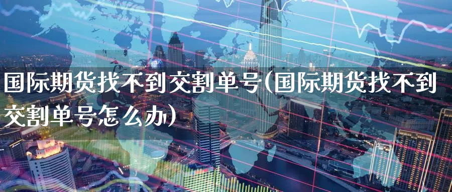 国际期货找不到交割单号(国际期货找不到交割单号怎么办)_国际期货_第1张_青花期货直播间 国际期货找不到交割单号(国际期货找不到交割单号怎么办)_https://qh.ynbygsw.com_国际期货_第1张