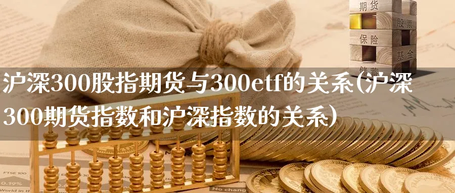 沪深300股指期货与300etf的关系(沪深300期货指数和沪深指数的关系)_财金知识_第1张_青花期货直播间 沪深300股指期货与300etf的关系(沪深300期货指数和沪深指数的关系)_https://qh.ynbygsw.com_财金知识_第1张