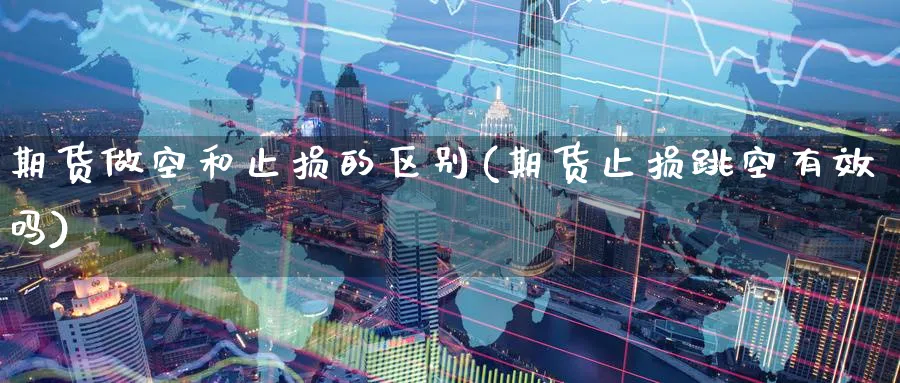 期货做空和止损的区别(期货止损跳空有效吗)_财金百科_第1张_青花期货直播间 期货做空和止损的区别(期货止损跳空有效吗)_https://qh.ynbygsw.com_财金百科_第1张