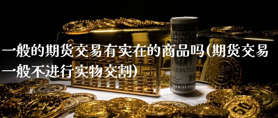 一般的期货交易有实在的商品吗(期货交易一般不进行实物交割)_国际期货_第1张_青花期货直播间 一般的期货交易有实在的商品吗(期货交易一般不进行实物交割)_https://qh.ynbygsw.com_国际期货_第1张