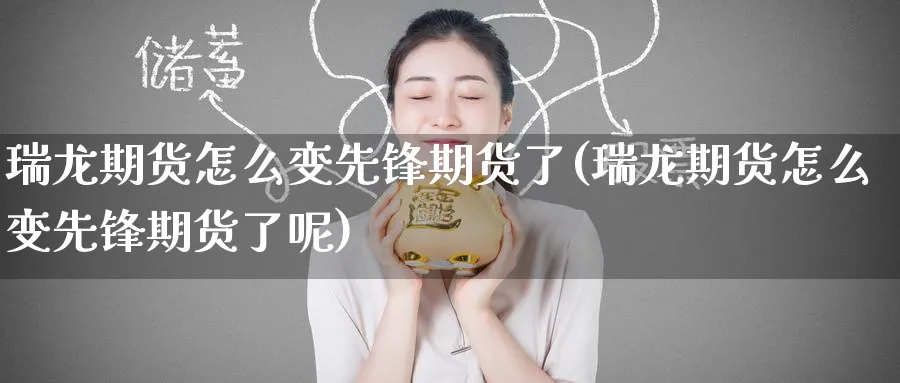 瑞龙期货怎么变先锋期货了(瑞龙期货怎么变先锋期货了呢)_财金百科_第1张_青花期货直播间 瑞龙期货怎么变先锋期货了(瑞龙期货怎么变先锋期货了呢)_https://qh.ynbygsw.com_财金百科_第1张