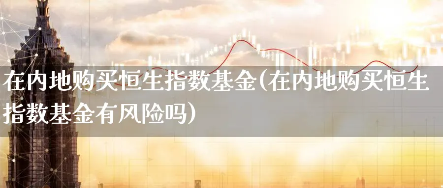 在内地购买恒生指数基金(在内地购买恒生指数基金有风险吗)_期货直播_第1张_青花期货直播间 在内地购买恒生指数基金(在内地购买恒生指数基金有风险吗)_https://qh.ynbygsw.com_期货直播_第1张