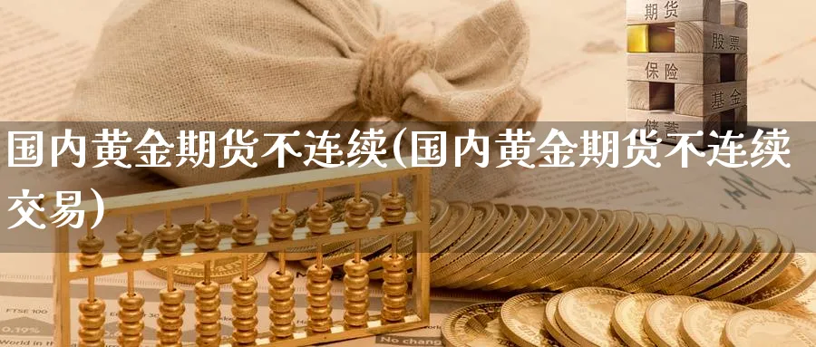 国内黄金期货不连续(国内黄金期货不连续交易)_期货喊单_第1张_青花期货直播间 国内黄金期货不连续(国内黄金期货不连续交易)_https://qh.ynbygsw.com_期货喊单_第1张