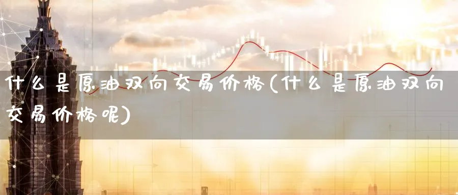 什么是原油双向交易价格(什么是原油双向交易价格呢)_财金百科_第1张_青花期货直播间 什么是原油双向交易价格(什么是原油双向交易价格呢)_https://qh.ynbygsw.com_财金百科_第1张