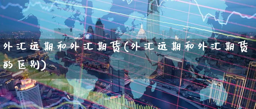 外汇远期和外汇期货(外汇远期和外汇期货的区别)_财金百科_第1张_青花期货直播间 外汇远期和外汇期货(外汇远期和外汇期货的区别)_https://qh.ynbygsw.com_财金百科_第1张