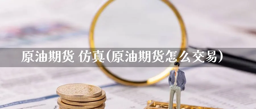 原油期货 仿真(原油期货怎么交易)_财金百科_第1张_青花期货直播间 原油期货 仿真(原油期货怎么交易)_https://qh.ynbygsw.com_财金百科_第1张